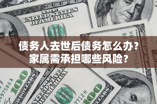 北京债务人去世后债务怎么办？家属需承担哪些风险？