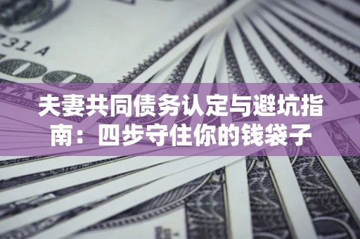 北京夫妻共同债务认定与避坑指南：四步守住你的钱袋子