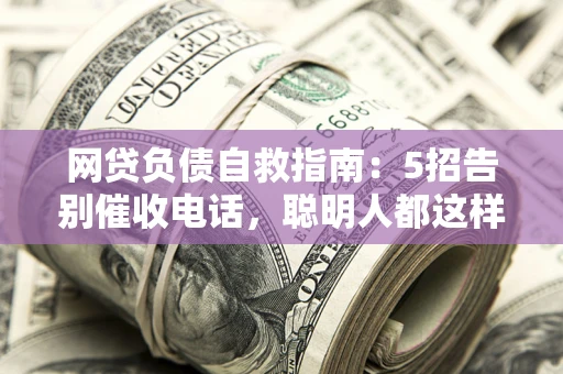 北京网贷负债自救指南：5招告别催收电话，聪明人都这样做
