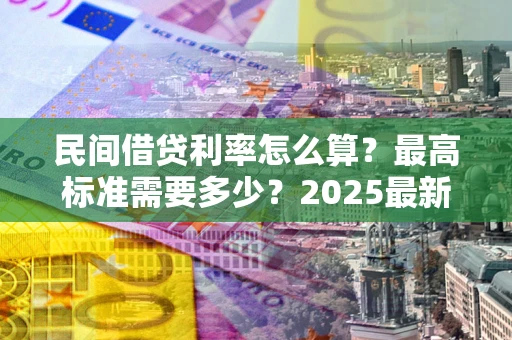 北京民间借贷利率怎么算？最高标准需要多少？2025最新避坑指南