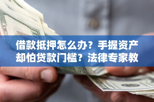 北京借款抵押怎么办？手握资产却怕贷款门槛？法律专家教你办抵押不踩坑