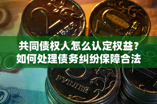 北京共同债权人怎么认定权益？如何处理债务纠纷保障合法权益？