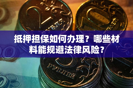 北京抵押担保如何办理？哪些材料能规避法律风险？