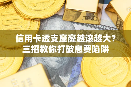 北京信用卡透支窟窿越滚越大？三招教你打破息费陷阱