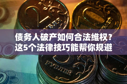 北京债务人破产如何合法维权？这5个法律技巧能帮你规避风险