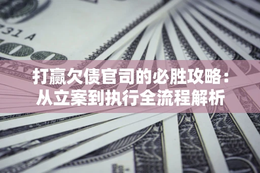 北京打赢欠债官司的必胜攻略：从立案到执行全流程解析