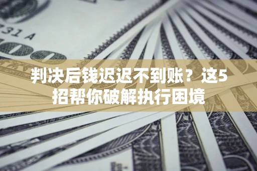 北京判决后钱迟迟不到账？这5招帮你破解执行困境