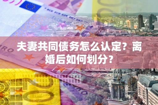 北京夫妻共同债务怎么认定？离婚后如何划分？