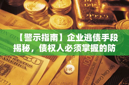 北京【警示指南】企业逃债手段揭秘，债权人必须掌握的防坑宝典