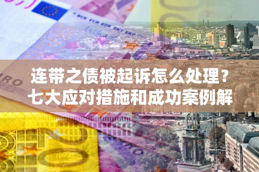 北京连带之债被起诉怎么处理？七大应对措施和成功案例解析
