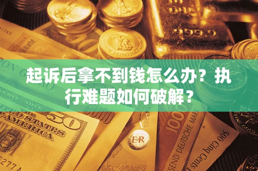 北京起诉后拿不到钱怎么办?执行难题如何破解? 北京起诉后拿不到钱怎么办?执行难题如何破解?