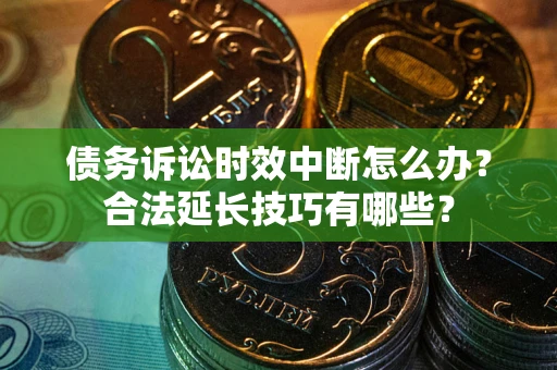北京债务诉讼时效中断怎么办？合法延长技巧有哪些？