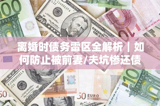 北京离婚时债务雷区全解析｜如何防止被前妻/夫坑惨还债？