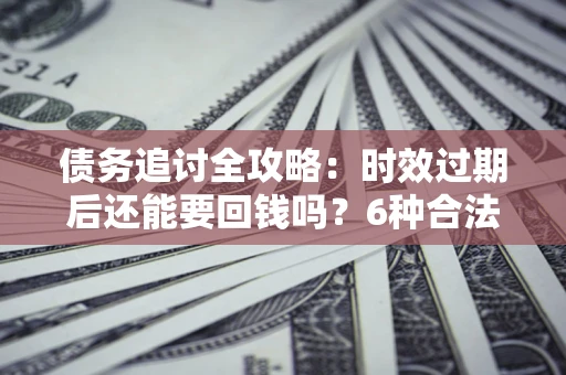 北京债务追讨全攻略：时效过期后还能要回钱吗？6种合法手段助你维权