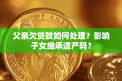 北京父亲欠贷款如何处理?影响子女继承遗产吗? 北京父亲欠贷款如何处理?影响子女继承遗产吗?