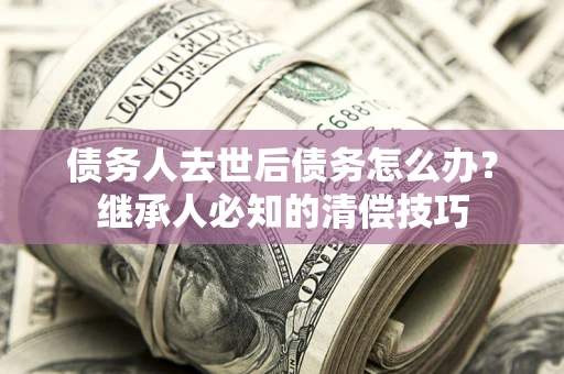 北京债务人去世后债务怎么办？继承人必知的清偿技巧