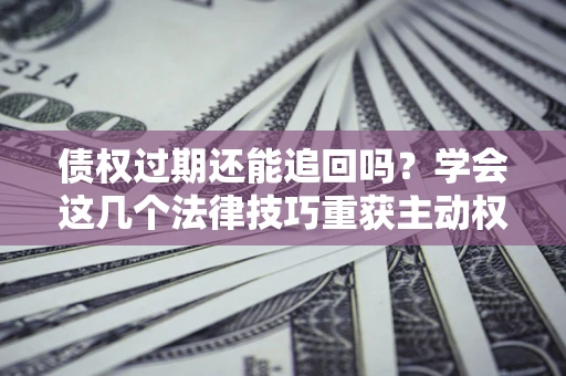 北京债权过期还能追回吗？学会这几个法律技巧重获主动权