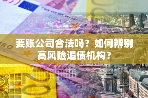 北京要账公司合法吗？如何辨别高风险追债机构？