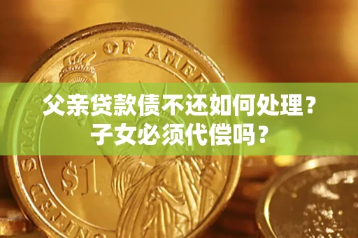 北京父亲贷款债不还如何处理？子女必须代偿吗？