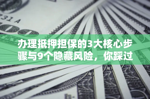 北京办理抵押担保的3大核心步骤与9个隐藏风险，你踩过哪个坑？