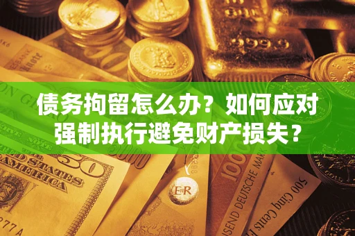 北京债务拘留怎么办？如何应对强制执行避免财产损失？