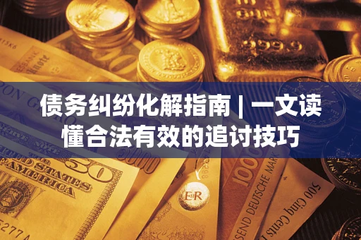 北京债务纠纷化解指南 | 一文读懂合法有效的追讨技巧