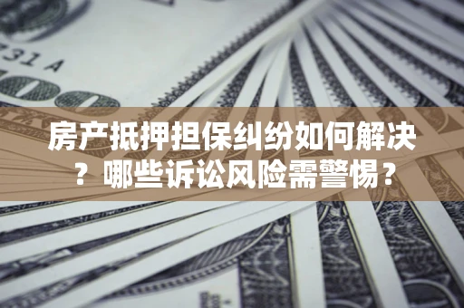 北京房产抵押担保纠纷如何解决？哪些诉讼风险需警惕？
