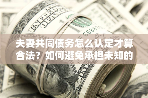 北京夫妻共同债务怎么认定才算合法？如何避免承担未知的债务风险？