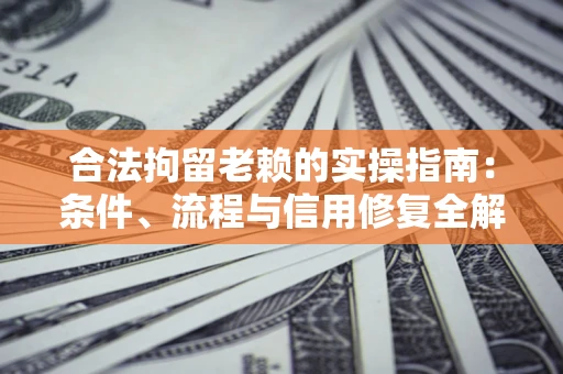 北京合法拘留老赖的实操指南:条件、流程与信用修复全解析 北京合法拘留老赖的实操指南:条件、流程与信用修复全解析