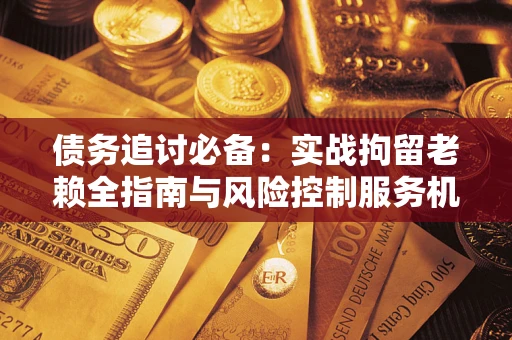 北京债务追讨必备：实战拘留老赖全指南与风险控制服务机构推荐