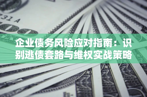 北京企业债务风险应对指南：识别逃债套路与维权实战策略