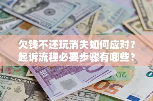 北京欠钱不还玩消失如何应对？起诉流程必要步骤有哪些？