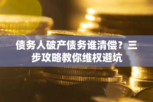 北京债务人破产债务谁清偿?三步攻略教你维权避坑 北京债务人破产债务谁清偿?三步攻略教你维权避坑