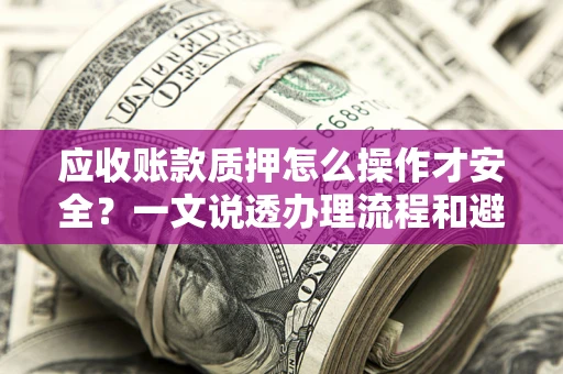 北京应收账款质押怎么操作才安全？一文说透办理流程和避险绝招